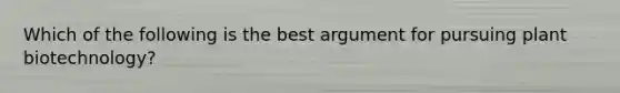 Which of the following is the best argument for pursuing plant biotechnology?