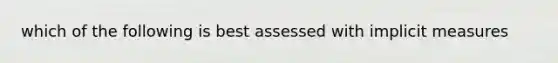 which of the following is best assessed with implicit measures