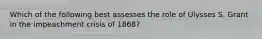 Which of the following best assesses the role of Ulysses S. Grant in the impeachment crisis of 1868?