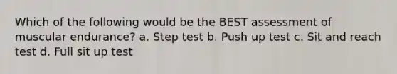 Which of the following would be the BEST assessment of muscular endurance? a. Step test b. Push up test c. Sit and reach test d. Full sit up test