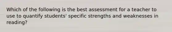 Which of the following is the best assessment for a teacher to use to quantify students' specific strengths and weaknesses in reading?