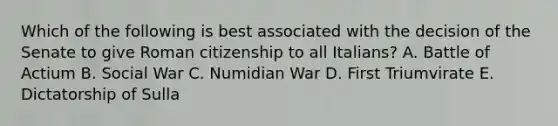 Which of the following is best associated with the decision of the Senate to give Roman citizenship to all Italians? A. Battle of Actium B. Social War C. Numidian War D. First Triumvirate E. Dictatorship of Sulla