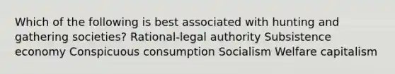 Which of the following is best associated with hunting and gathering societies? Rational-legal authority Subsistence economy Conspicuous consumption Socialism Welfare capitalism