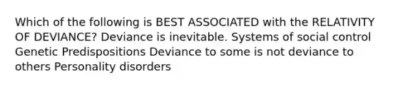 Which of the following is BEST ASSOCIATED with the RELATIVITY OF DEVIANCE? Deviance is inevitable. Systems of social control Genetic Predispositions Deviance to some is not deviance to others Personality disorders