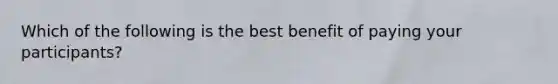 Which of the following is the best benefit of paying your participants?