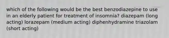 which of the following would be the best benzodiazepine to use in an elderly patient for treatment of insomnia? diazepam (long acting) lorazepam (medium acting) diphenhydramine triazolam (short acting)