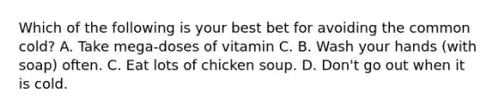 Which of the following is your best bet for avoiding the common cold? A. Take mega-doses of vitamin C. B. Wash your hands (with soap) often. C. Eat lots of chicken soup. D. Don't go out when it is cold.