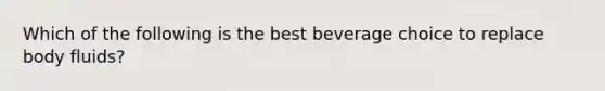 Which of the following is the best beverage choice to replace body fluids?