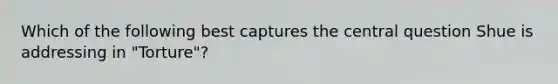 Which of the following best captures the central question Shue is addressing in "Torture"?