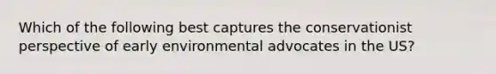 Which of the following best captures the conservationist perspective of early environmental advocates in the US?