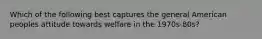 Which of the following best captures the general American peoples attitude towards welfare in the 1970s-80s?