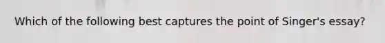 Which of the following best captures the point of Singer's essay?