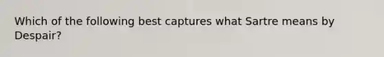 Which of the following best captures what Sartre means by Despair?