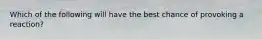 Which of the following will have the best chance of provoking a reaction?