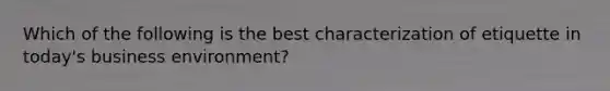 Which of the following is the best characterization of etiquette in today's business environment?