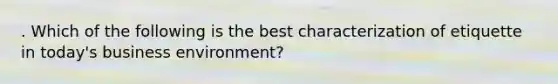 . Which of the following is the best characterization of etiquette in today's business environment?