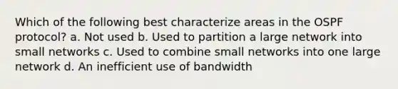 Which of the following best characterize areas in the OSPF protocol? a. Not used b. Used to partition a large network into small networks c. Used to combine small networks into one large network d. An inefficient use of bandwidth