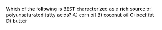 Which of the following is BEST characterized as a rich source of polyunsaturated fatty acids? A) corn oil B) coconut oil C) beef fat D) butter