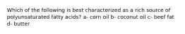 Which of the following is best characterized as a rich source of polyunsaturated fatty acids? a- corn oil b- coconut oil c- beef fat d- butter