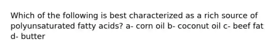 Which of the following is best characterized as a rich source of polyunsaturated fatty acids? a- corn oil b- coconut oil c- beef fat d- butter