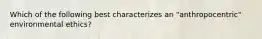 Which of the following best characterizes an "anthropocentric" environmental ethics?