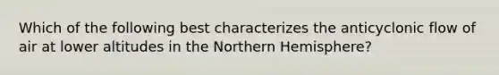 Which of the following best characterizes the anticyclonic flow of air at lower altitudes in the Northern Hemisphere?