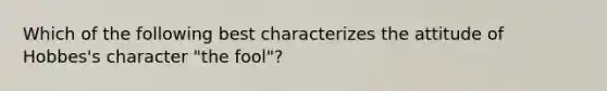 Which of the following best characterizes the attitude of Hobbes's character "the fool"?