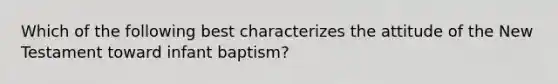 Which of the following best characterizes the attitude of the New Testament toward infant baptism?