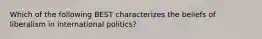 Which of the following BEST characterizes the beliefs of liberalism in international politics?