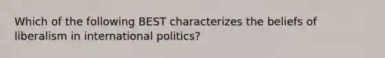 Which of the following BEST characterizes the beliefs of liberalism in international politics?