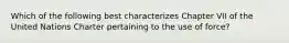 Which of the following best characterizes Chapter VII of the United Nations Charter pertaining to the use of force?