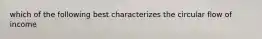 which of the following best characterizes the circular flow of income