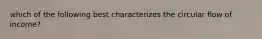 which of the following best characterizes the circular flow of income?