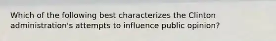 Which of the following best characterizes the Clinton administration's attempts to influence public opinion?