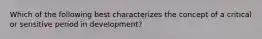 Which of the following best characterizes the concept of a critical or sensitive period in development?