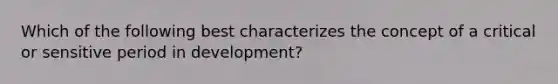 Which of the following best characterizes the concept of a critical or sensitive period in development?