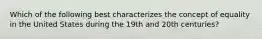 Which of the following best characterizes the concept of equality in the United States during the 19th and 20th centuries?