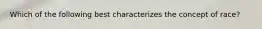 Which of the following best characterizes the concept of race?