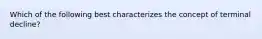 Which of the following best characterizes the concept of terminal decline?