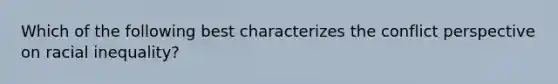 Which of the following best characterizes the conflict perspective on racial inequality?