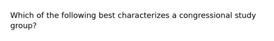 Which of the following best characterizes a congressional study group?