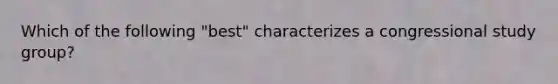 Which of the following "best" characterizes a congressional study group?