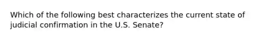 Which of the following best characterizes the current state of judicial confirmation in the U.S. Senate?