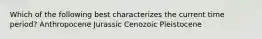 Which of the following best characterizes the current time period? Anthropocene Jurassic Cenozoic Pleistocene