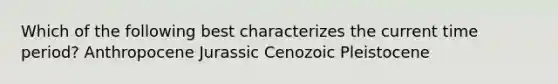 Which of the following best characterizes the current time period? Anthropocene Jurassic Cenozoic Pleistocene