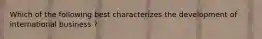 Which of the following best characterizes the development of international business ?