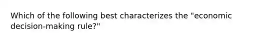 Which of the following best characterizes the "economic decision-making rule?"