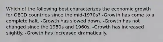 Which of the following best characterizes the economic growth for OECD countries since the mid-1970s? -Growth has come to a complete halt. -Growth has slowed down. -Growth has not changed since the 1950s and 1960s. -Growth has increased slightly. -Growth has increased dramatically.