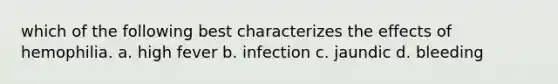 which of the following best characterizes the effects of hemophilia. a. high fever b. infection c. jaundic d. bleeding