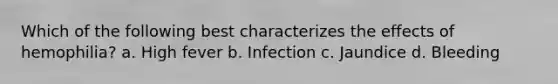 Which of the following best characterizes the effects of hemophilia? a. High fever b. Infection c. Jaundice d. Bleeding